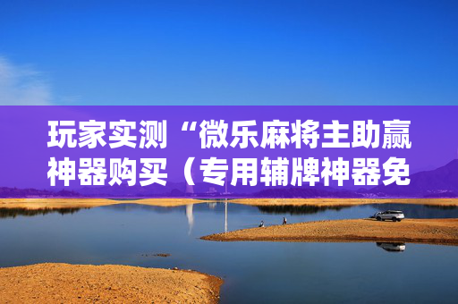 玩家实测“微乐麻将主助赢神器购买（专用辅牌神器免安装）