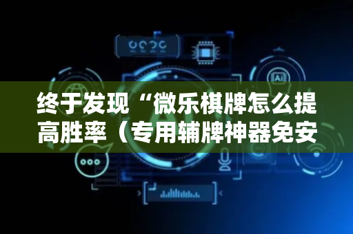 终于发现“微乐棋牌怎么提高胜率（专用辅牌神器免安装）