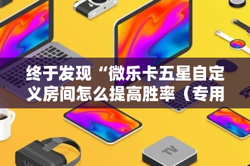 终于发现“微乐卡五星自定义房间怎么提高胜率（专用辅牌神器免安装）