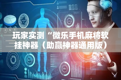 玩家实测“微乐手机麻将软挂神器（助赢神器通用版）