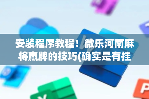 安装程序教程！微乐河南麻将赢牌的技巧(确实是有挂)