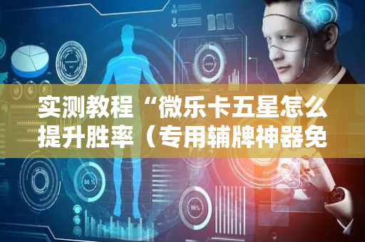 实测教程“微乐卡五星怎么提升胜率（专用辅牌神器免安装）