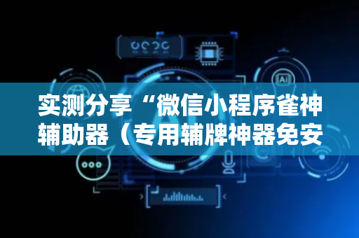 实测分享“微信小程序雀神辅助器（专用辅牌神器免安装）