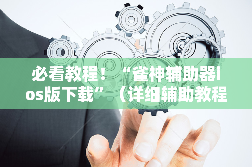 必看教程！“雀神辅助器ios版下载”（详细辅助教程）-哔哩哔哩