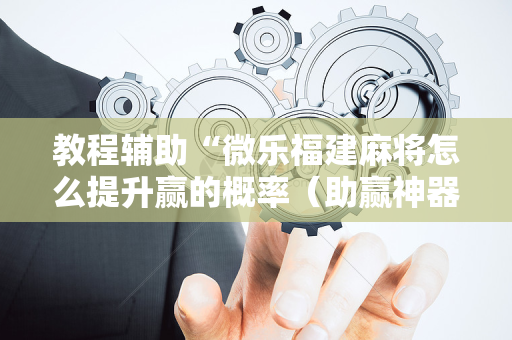 教程辅助“微乐福建麻将怎么提升赢的概率（助赢神器通用版）