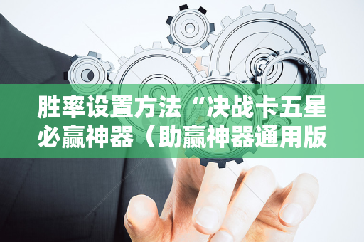 胜率设置方法“决战卡五星必赢神器（助赢神器通用版）