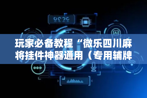 玩家必备教程“微乐四川麻将挂件神器通用（专用辅牌神器免安装）