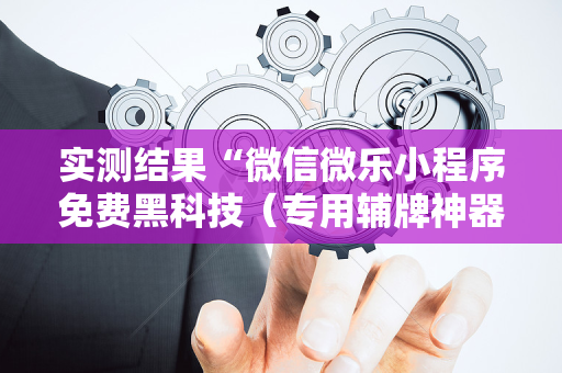 实测结果“微信微乐小程序免费黑科技（专用辅牌神器免安装）