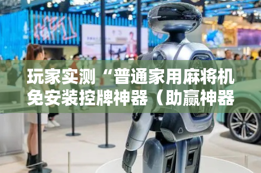 玩家实测“普通家用麻将机免安装控牌神器（助赢神器通用版）