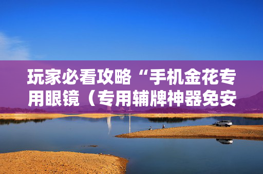 玩家必看攻略“手机金花专用眼镜（专用辅牌神器免安装）