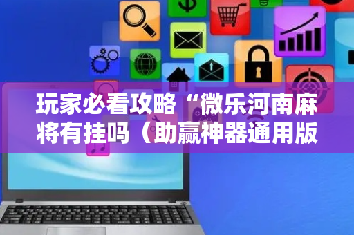 玩家必看攻略“微乐河南麻将有挂吗（助赢神器通用版）