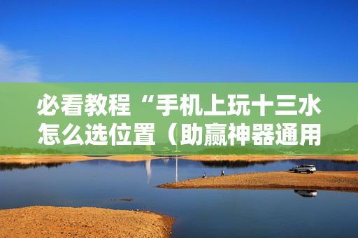必看教程“手机上玩十三水怎么选位置（助赢神器通用版）