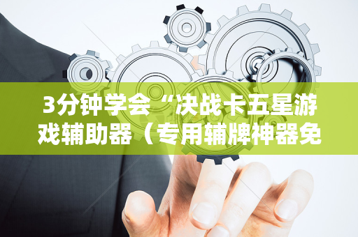 3分钟学会“决战卡五星游戏辅助器（专用辅牌神器免安装）