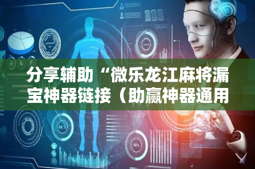 分享辅助“微乐龙江麻将漏宝神器链接（助赢神器通用版）