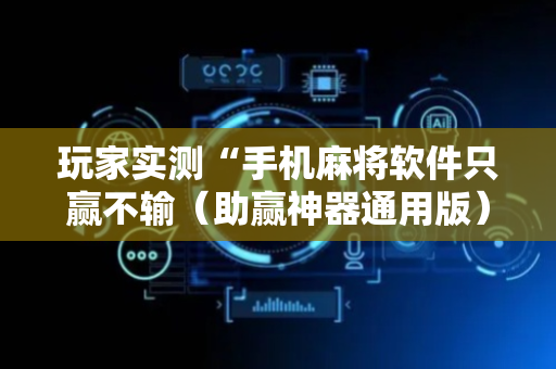 玩家实测“手机麻将软件只赢不输（助赢神器通用版）