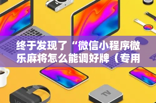 终于发现了“微信小程序微乐麻将怎么能调好牌（专用辅牌神器免安装）