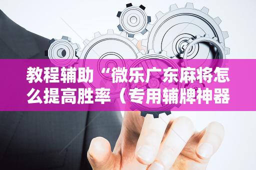 教程辅助“微乐广东麻将怎么提高胜率（专用辅牌神器免安装）