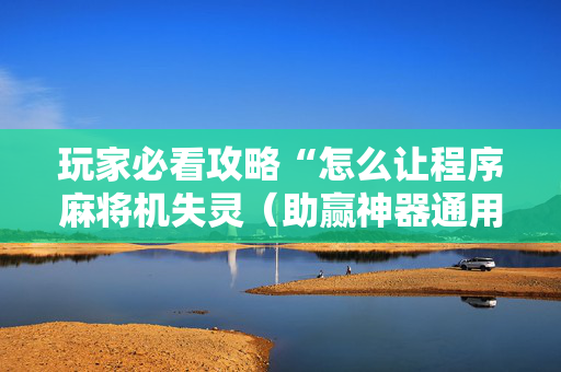 玩家必看攻略“怎么让程序麻将机失灵（助赢神器通用版）