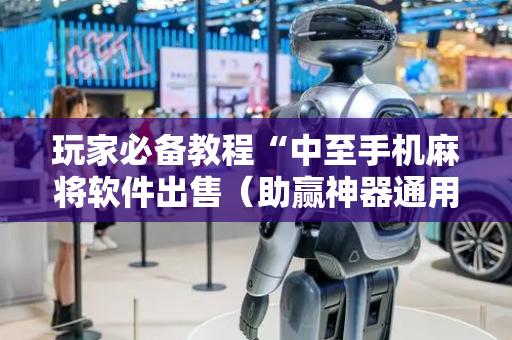 玩家必备教程“中至手机麻将软件出售（助赢神器通用版）