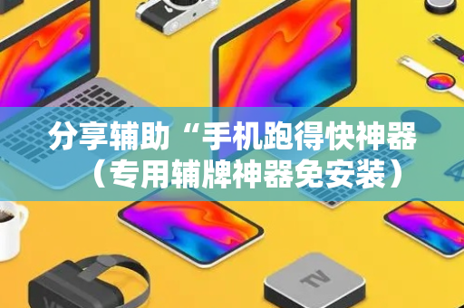 分享辅助“手机跑得快神器（专用辅牌神器免安装）