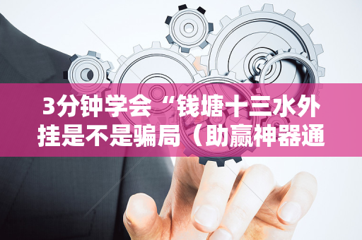 3分钟学会“钱塘十三水外挂是不是骗局（助赢神器通用版）
