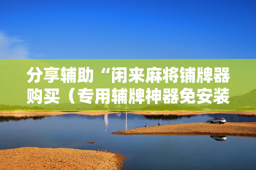 分享辅助“闲来麻将铺牌器购买（专用辅牌神器免安装）