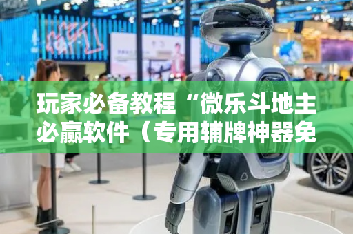 玩家必备教程“微乐斗地主必赢软件（专用辅牌神器免安装）