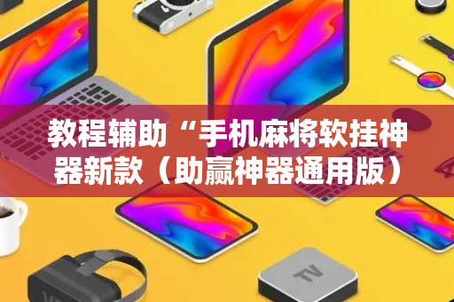 教程辅助“手机麻将软挂神器新款（助赢神器通用版）