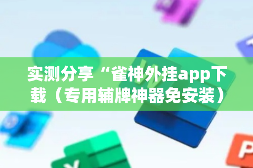 实测分享“雀神外挂app下载（专用辅牌神器免安装）