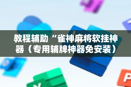 教程辅助“雀神麻将软挂神器（专用辅牌神器免安装）