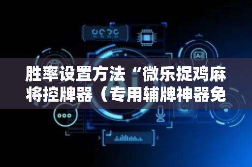 胜率设置方法“微乐捉鸡麻将控牌器（专用辅牌神器免安装）