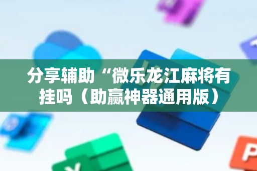 分享辅助“微乐龙江麻将有挂吗（助赢神器通用版）