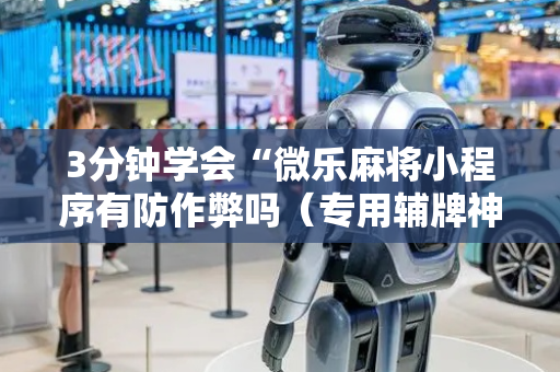 3分钟学会“微乐麻将小程序有防作弊吗（专用辅牌神器免安装）