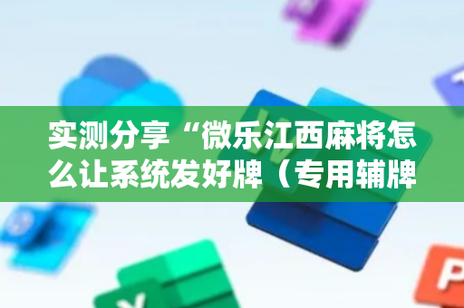 实测分享“微乐江西麻将怎么让系统发好牌（专用辅牌神器免安装）