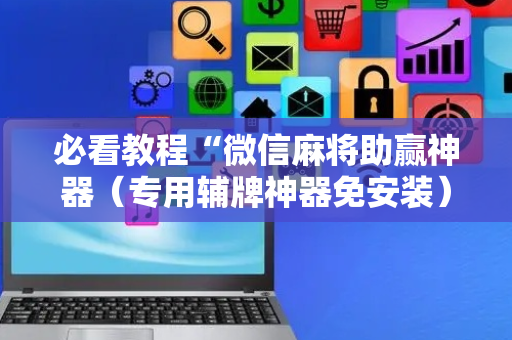 必看教程“微信麻将助赢神器（专用辅牌神器免安装）