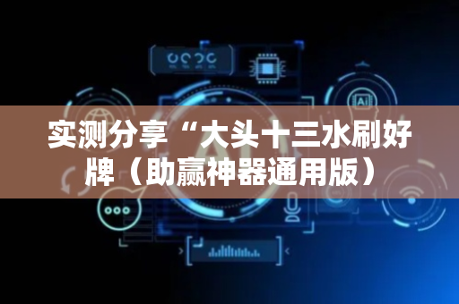 实测分享“大头十三水刷好牌（助赢神器通用版）