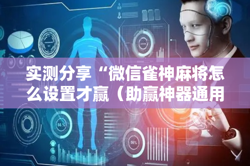 实测分享“微信雀神麻将怎么设置才赢（助赢神器通用版）