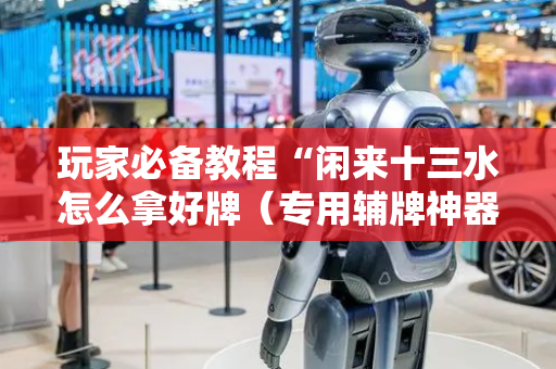 玩家必备教程“闲来十三水怎么拿好牌（专用辅牌神器免安装）