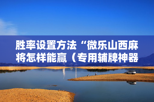 胜率设置方法“微乐山西麻将怎样能赢（专用辅牌神器免安装）