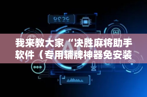 我来教大家“决胜麻将助手软件（专用辅牌神器免安装）