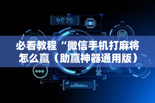 必看教程“微信手机打麻将怎么赢（助赢神器通用版）