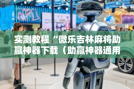 实测教程“微乐吉林麻将助赢神器下载（助赢神器通用版）