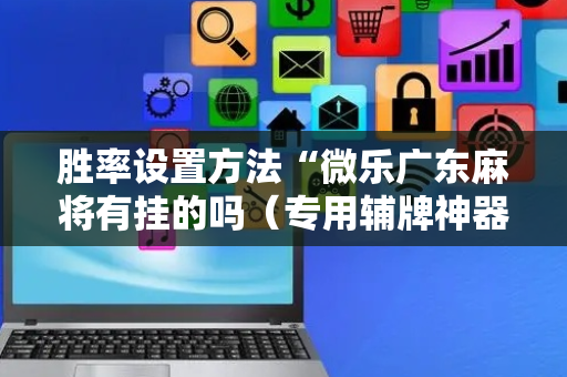 胜率设置方法“微乐广东麻将有挂的吗（专用辅牌神器免安装）