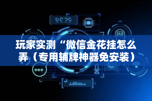 玩家实测“微信金花挂怎么弄（专用辅牌神器免安装）