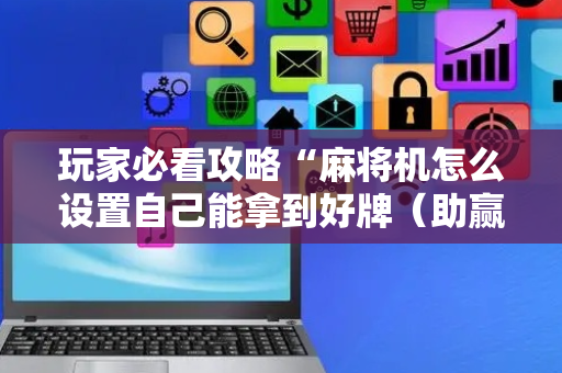 玩家必看攻略“麻将机怎么设置自己能拿到好牌（助赢神器通用版）