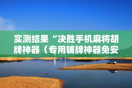 实测结果“决胜手机麻将胡牌神器（专用辅牌神器免安装）