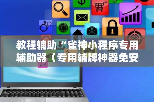 教程辅助“雀神小程序专用辅助器（专用辅牌神器免安装）