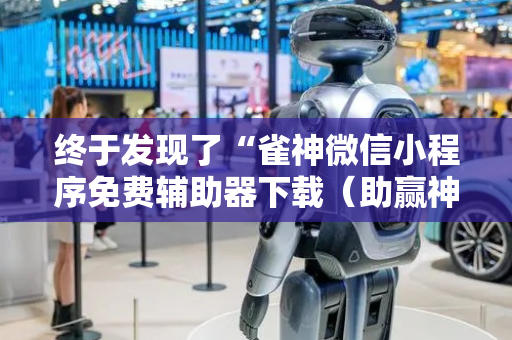 终于发现了“雀神微信小程序免费辅助器下载（助赢神器通用版）