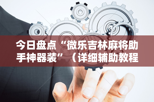 今日盘点“微乐吉林麻将助手神器装”（详细辅助教程）-哔哩哔哩