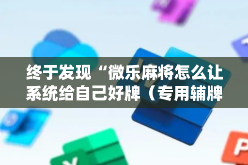 终于发现“微乐麻将怎么让系统给自己好牌（专用辅牌神器免安装）